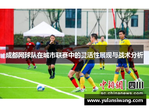 成都网球队在城市联赛中的灵活性展现与战术分析