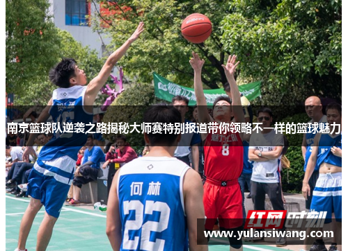 南京篮球队逆袭之路揭秘大师赛特别报道带你领略不一样的篮球魅力