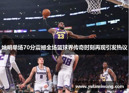 姚明单场70分震撼全场篮球界传奇时刻再现引发热议