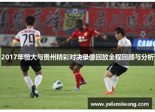 2017年恒大与贵州精彩对决录像回放全程回顾与分析