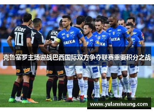 克鲁塞罗主场迎战巴西国际双方争夺联赛重要积分之战