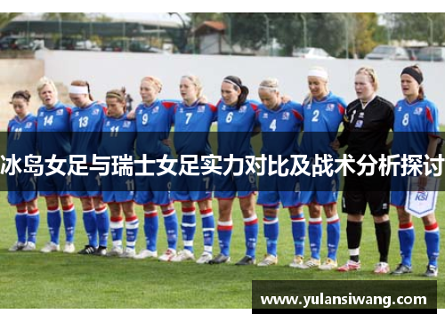 冰岛女足与瑞士女足实力对比及战术分析探讨