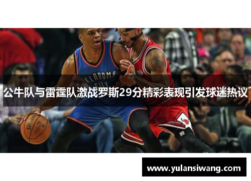 公牛队与雷霆队激战罗斯29分精彩表现引发球迷热议