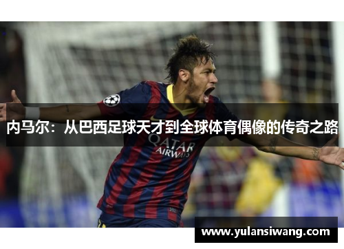 内马尔：从巴西足球天才到全球体育偶像的传奇之路