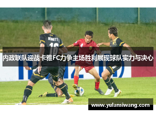 内政联队迎战卡雅FC力争主场胜利展现球队实力与决心
