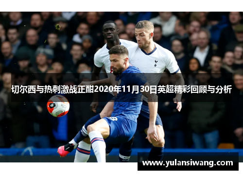 切尔西与热刺激战正酣2020年11月30日英超精彩回顾与分析