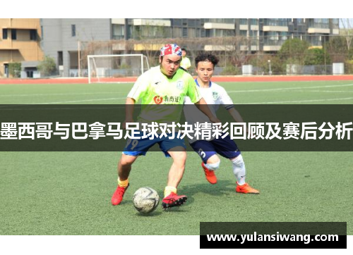 墨西哥与巴拿马足球对决精彩回顾及赛后分析