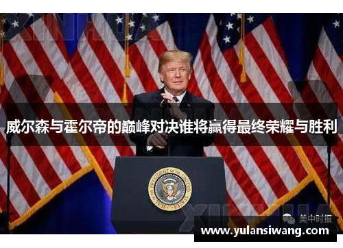 威尔森与霍尔帝的巅峰对决谁将赢得最终荣耀与胜利