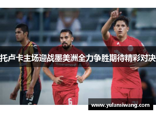 托卢卡主场迎战墨美洲全力争胜期待精彩对决