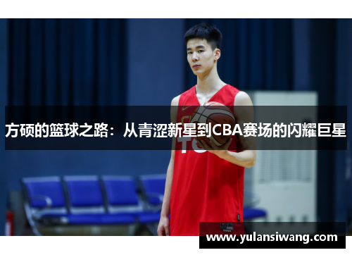 方硕的篮球之路：从青涩新星到CBA赛场的闪耀巨星